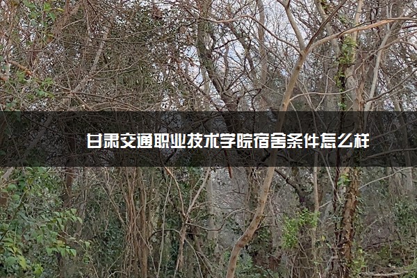 甘肃交通职业技术学院宿舍条件怎么样