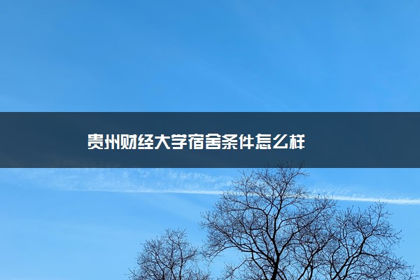 贵州财经大学宿舍条件怎么样