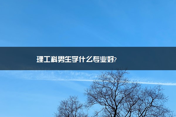 理工科男生学什么专业好?