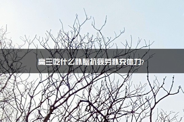 高三吃什么补脑抗疲劳补充体力?