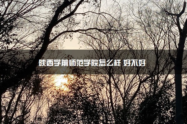 陕西学前师范学院怎么样 好不好