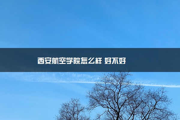 西安航空学院怎么样 好不好