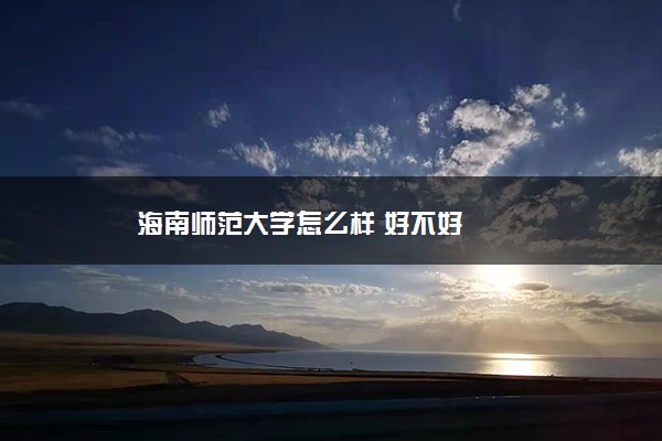 海南师范大学怎么样 好不好