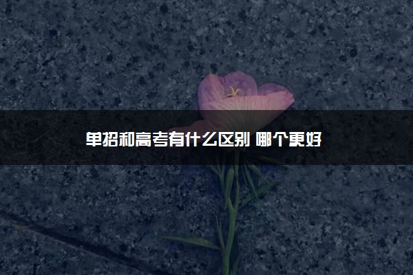 单招和高考有什么区别 哪个更好