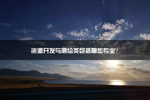 资源开发与测绘类包括哪些专业？