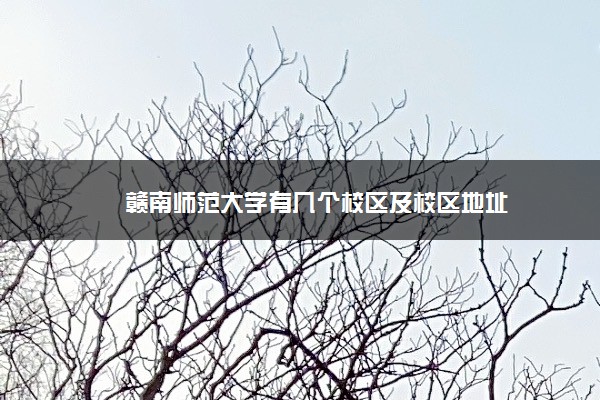 赣南师范大学有几个校区及校区地址