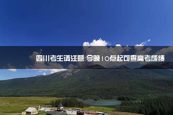 四川考生请注意：今晚10点起可查高考成绩