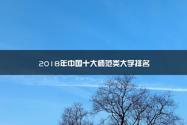 2018年中国十大师范类大学排名