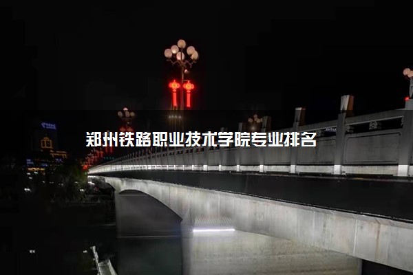 郑州铁路职业技术学院专业排名