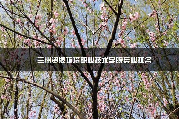 兰州资源环境职业技术学院专业排名