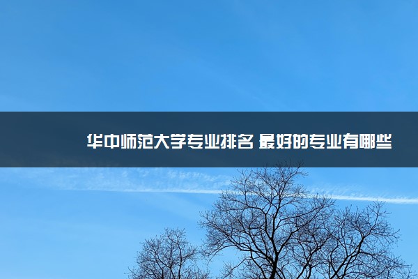 华中师范大学专业排名 最好的专业有哪些