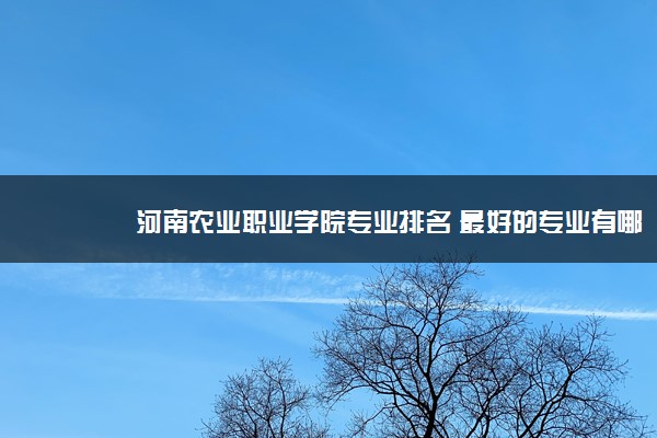 河南农业职业学院专业排名 最好的专业有哪些