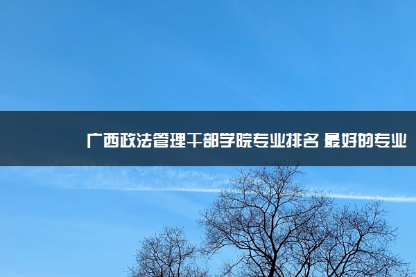 广西政法管理干部学院专业排名 最好的专业有哪些