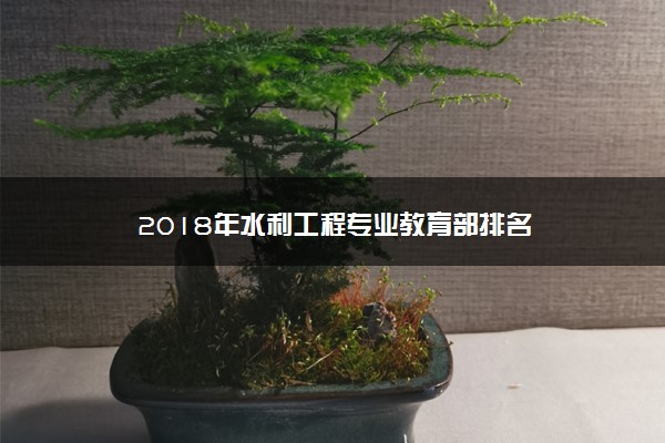 2018年水利工程专业教育部排名