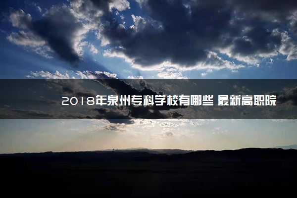 2018年泉州专科学校有哪些 最新高职院校名单[公办，民办]