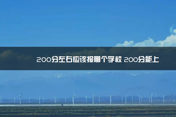 200分左右应该报哪个学校 200分能上什么大专