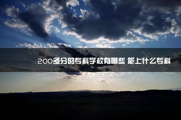 200多分的专科学校有哪些 能上什么专科学校