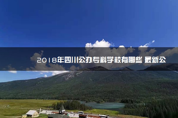 2018年四川公办专科学校有哪些 最新公办专科院校名单