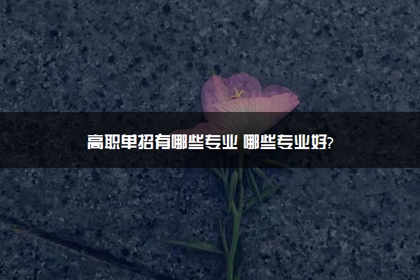 高职单招有哪些专业 哪些专业好?