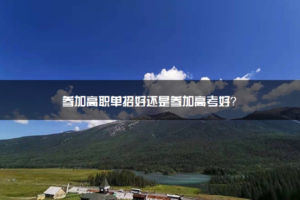 参加高职单招好还是参加高考好？