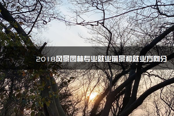 2018风景园林专业就业前景和就业方向分析