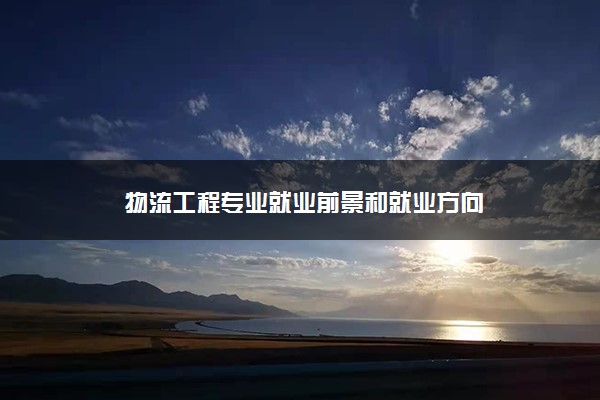 物流工程专业就业前景和就业方向