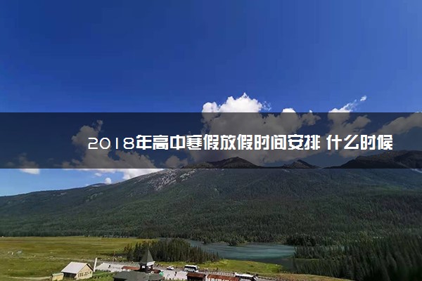 2018年高中寒假放假时间安排 什么时候放假