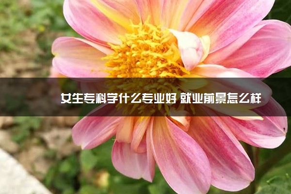 女生专科学什么专业好 就业前景怎么样