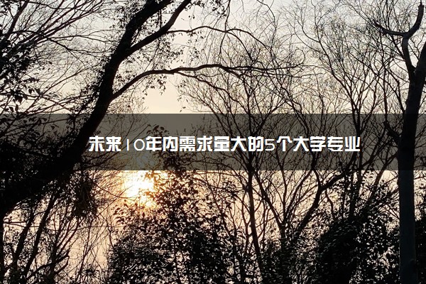 未来10年内需求量大的5个大学专业