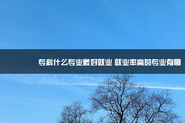 专科什么专业最好就业 就业率高的专业有哪些