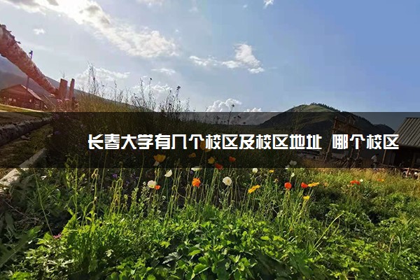 长春大学有几个校区及校区地址  哪个校区最好