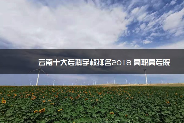 云南十大专科学校排名2018 高职高专院校排名前十