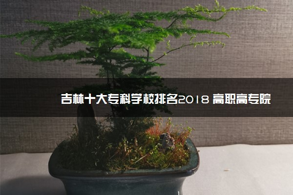 吉林十大专科学校排名2018 高职高专院校排名前十