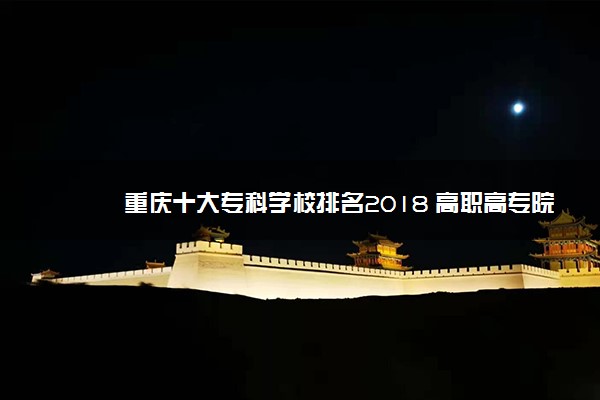 重庆十大专科学校排名2018 高职高专院校排名前十