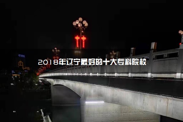 2018年辽宁最好的十大专科院校