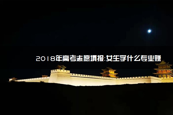 2018年高考志愿填报：女生学什么专业赚钱多