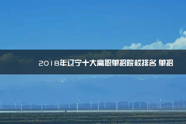 2018年辽宁十大高职单招院校排名 单招院校哪个好