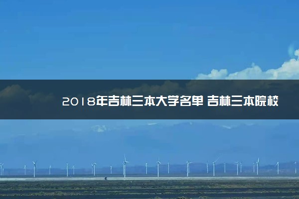 2018年吉林三本大学名单 吉林三本院校有哪些