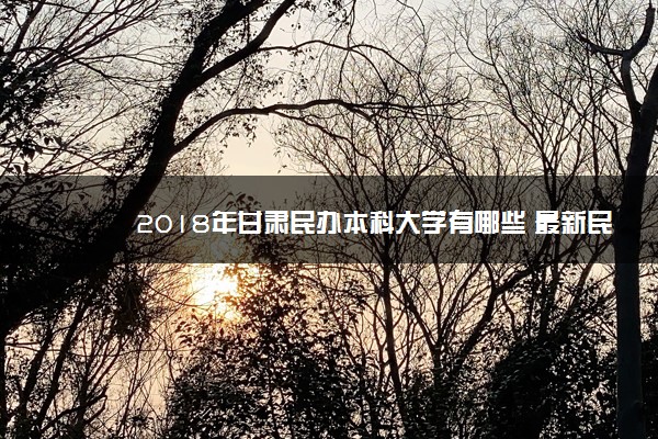 2018年甘肃民办本科大学有哪些 最新民办本科院校名单