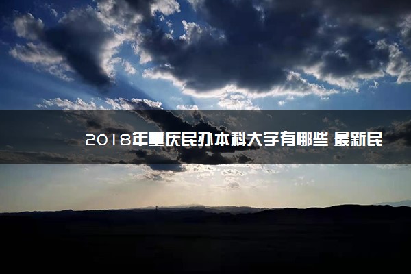 2018年重庆民办本科大学有哪些 最新民办本科院校名单