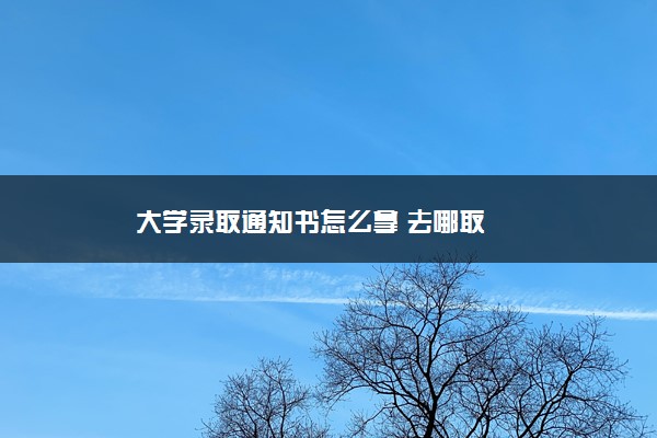 大学录取通知书怎么拿 去哪取