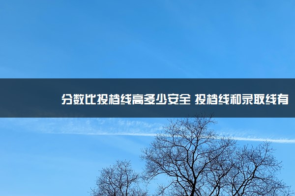 分数比投档线高多少安全 投档线和录取线有啥区别