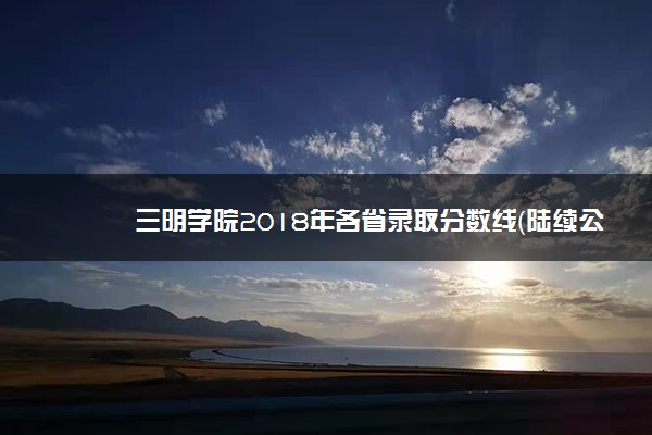 三明学院2018年各省录取分数线（陆续公布）