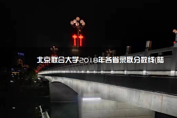 北京联合大学2018年各省录取分数线（陆续公布）