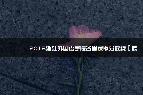 2018浙江外国语学院各省录取分数线【最新】