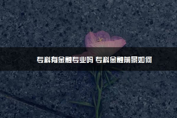 专科有金融专业吗 专科金融前景如何