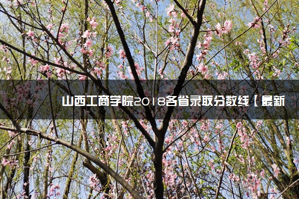 山西工商学院2018各省录取分数线【最新公布】