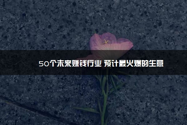 50个未来赚钱行业 预计最火爆的生意