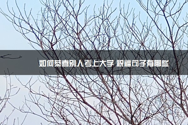 如何恭喜别人考上大学 祝福句子有哪些