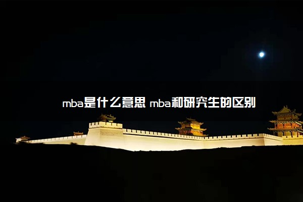 mba是什么意思 mba和研究生的区别